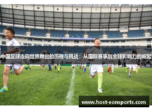 中国足球走向世界舞台的历程与挑战：从国际赛事到全球影响力的崛起