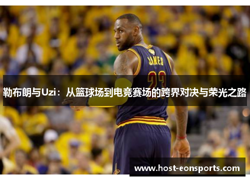 勒布朗与Uzi：从篮球场到电竞赛场的跨界对决与荣光之路
