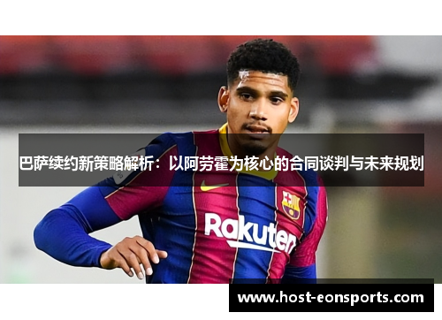 巴萨续约新策略解析：以阿劳霍为核心的合同谈判与未来规划