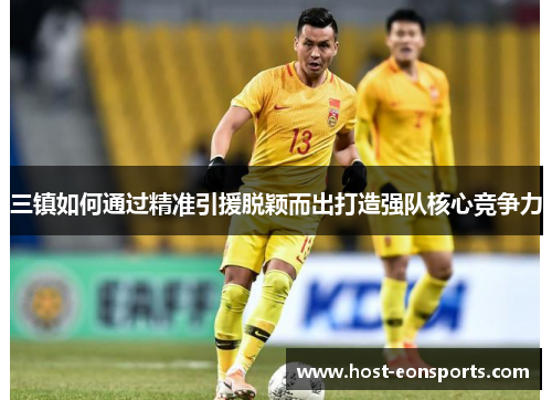 三镇如何通过精准引援脱颖而出打造强队核心竞争力 三镇如何通过精准引援脱颖而出打造强队核心竞争力