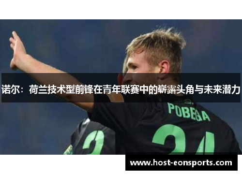 诺尔:荷兰技术型前锋在青年联赛中的崭露头角与未来潜力