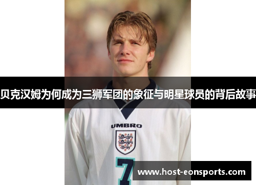 贝克汉姆为何成为三狮军团的象征与明星球员的背后故事 贝克汉姆为何成为三狮军团的象征与明星球员的背后故事