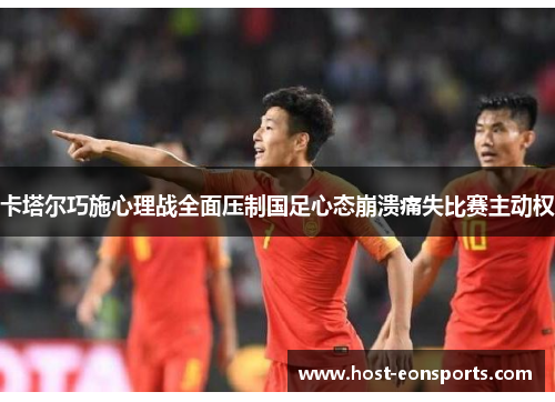 卡塔尔巧施心理战全面压制国足心态崩溃痛失比赛主动权