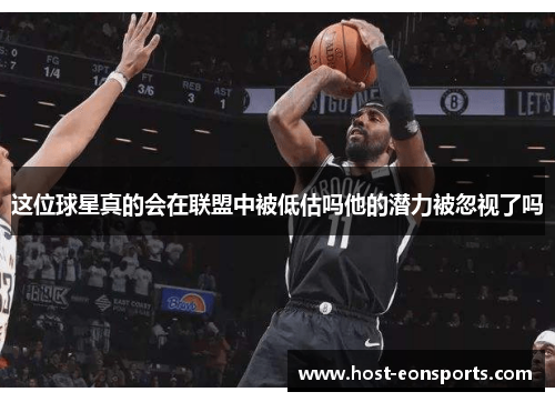 这位球星真的会在联盟中被低估吗他的潜力被忽视了吗 这位球星真的会在联盟中被低估吗他的潜力被忽视了吗