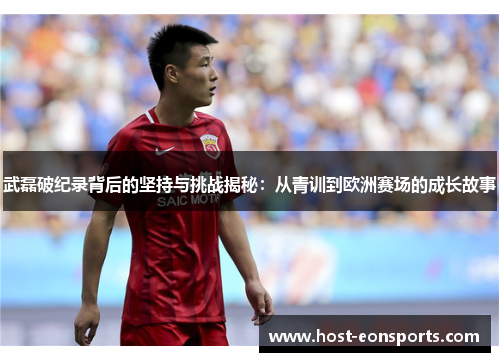 武磊破纪录背后的坚持与挑战揭秘：从青训到欧洲赛场的成长故事